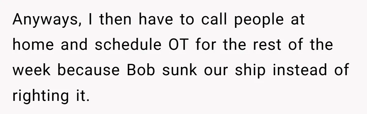 Anyways, I then have to call people at home and schedule OT for the rest of the week because Bob sunk our ship instead of righting it.