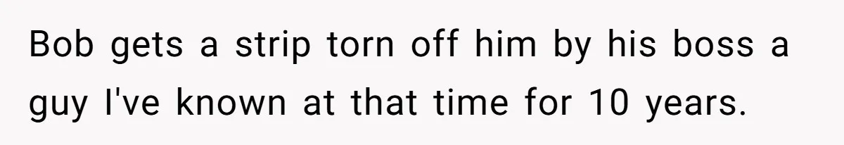 Bob gets a strip torn off him by his boss a guy I've known at that time for 10 years.