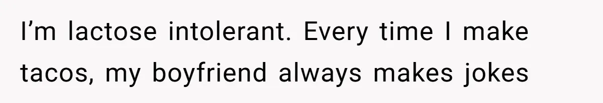 I’m lactose intolerant. Every time I make tacos, my boyfriend always makes jokes