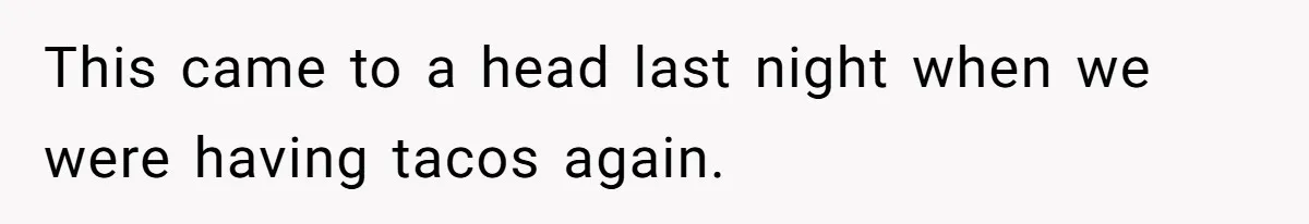 This came to a head last night when we were having tacos again.