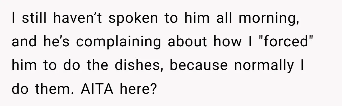 I still haven’t spoken to him all morning, and he’s complaining about how I "forced" him to do the dishes, because normally I do them. AITA here?