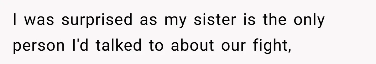 I was surprised as my sister is the only person I'd talked to about our fight,