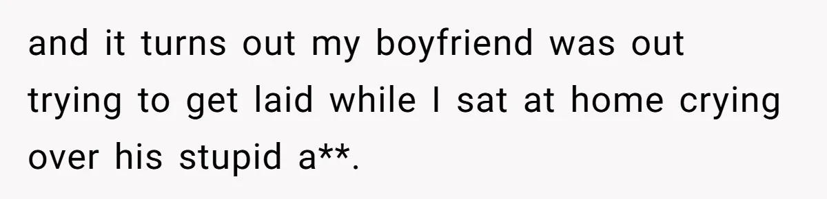and it turns out my boyfriend was out trying to get laid while I sat at home crying over his stupid a**.