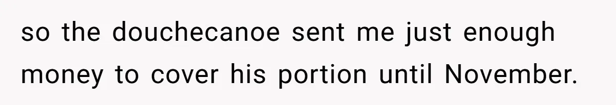 so the douchecanoe sent me just enough money to cover his portion until November.