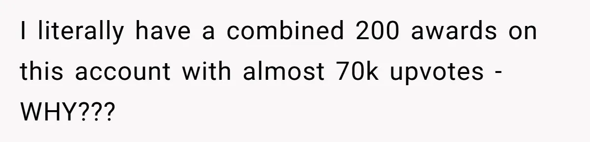 I literally have a combined 200 awards on this account with almost 70k upvotes - WHY???