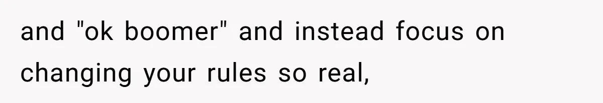 and "ok boomer" and instead focus on changing your rules so real,