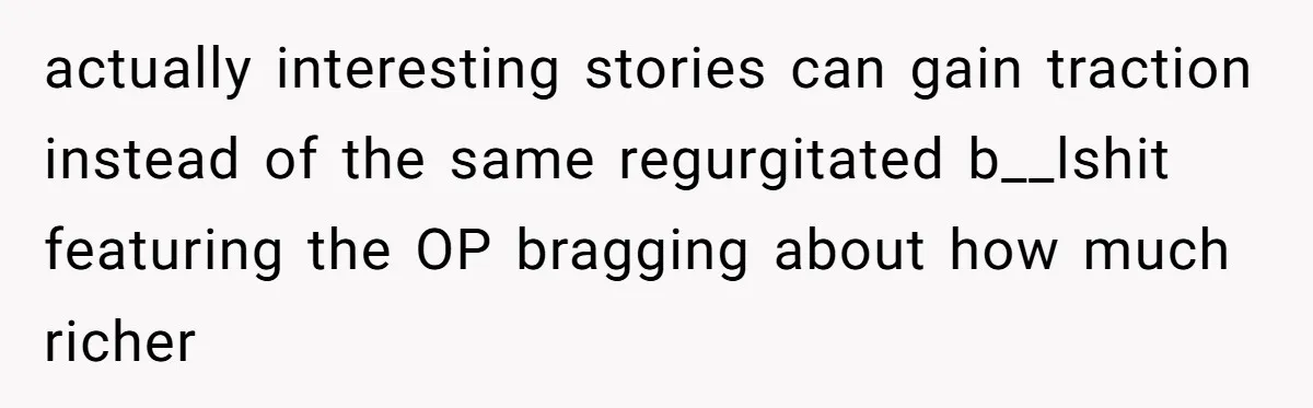 actually interesting stories can gain traction instead of the same regurgitated b__lshit featuring the OP bragging about how much richer