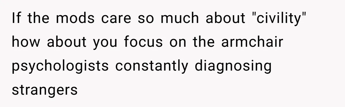 If the mods care so much about "civility" how about you focus on the armchair psychologists constantly diagnosing strangers