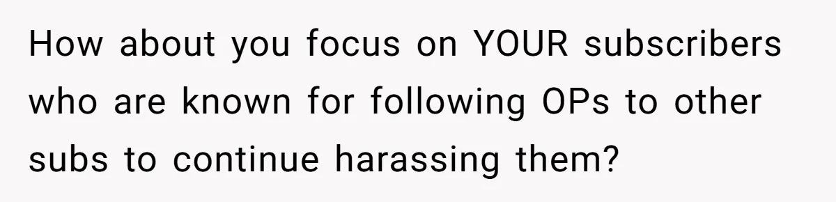How about you focus on YOUR subscribers who are known for following OPs to other subs to continue harassing them?