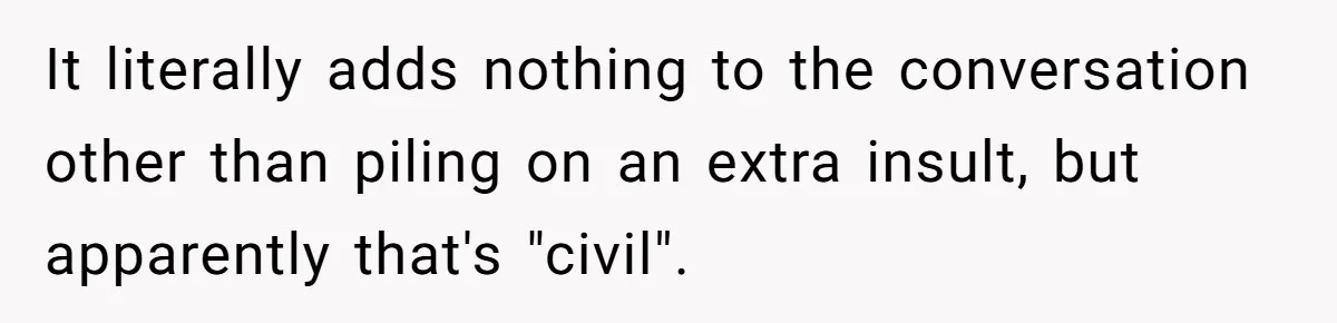 It literally adds nothing to the conversation other than piling on an extra insult, but apparently that's "civil".