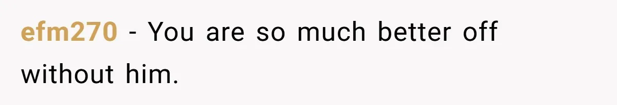 efm270 − You are so much better off without him.