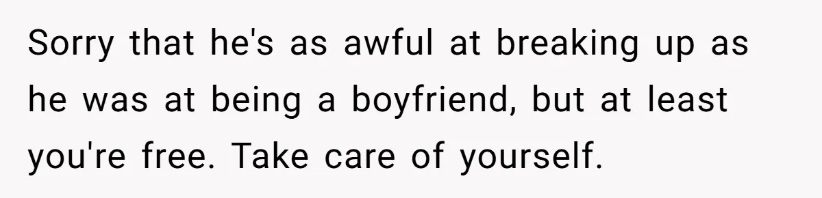 Sorry that he's as awful at breaking up as he was at being a boyfriend, but at least you're free. Take care of yourself.