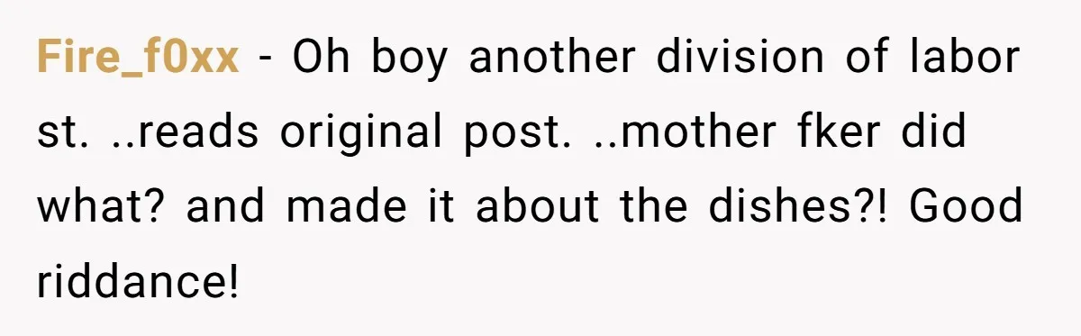 Fire_f0xx − Oh boy another division of labor st. ..reads original post. ..mother fker did what? and made it about the dishes?! Good riddance!