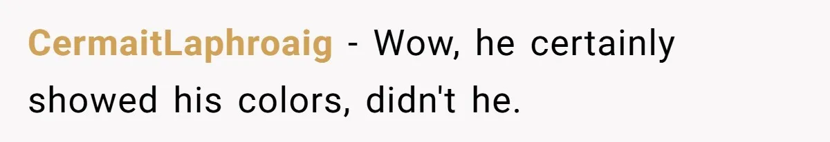 CermaitLaphroaig − Wow, he certainly showed his colors, didn't he.