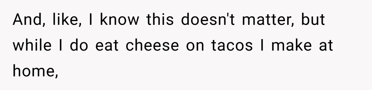And, like, I know this doesn't matter, but while I do eat cheese on tacos I make at home,