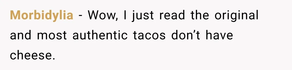 Morbidylia − Wow, I just read the original and most authentic tacos don’t have cheese.