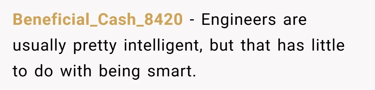 Beneficial_Cash_8420 − Engineers are usually pretty intelligent, but that has little to do with being smart.