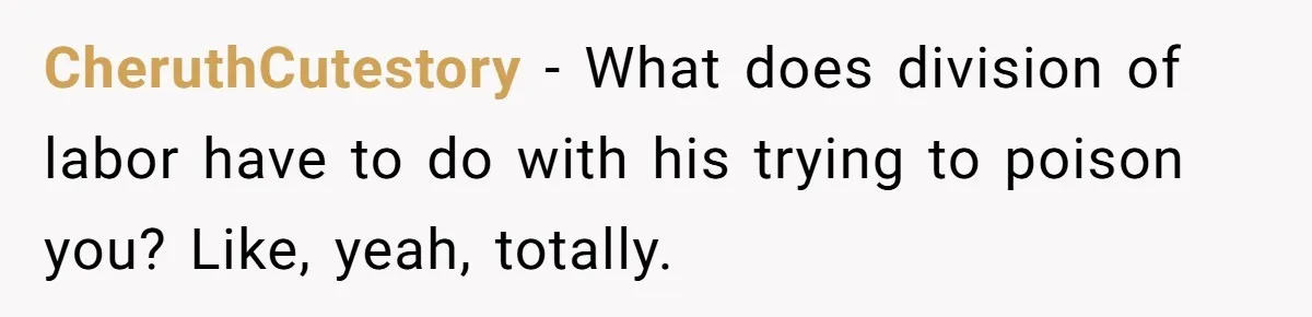 CheruthCutestory − What does division of labor have to do with his trying to poison you? Like, yeah, totally.