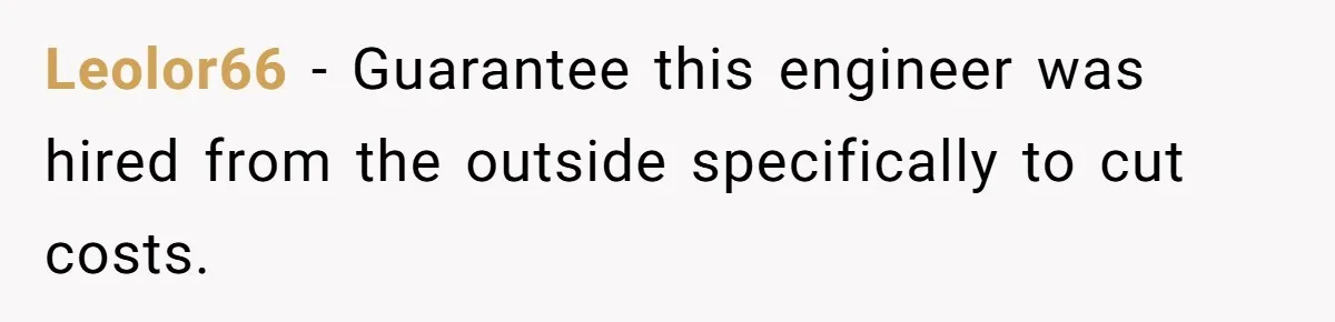 Leolor66 − Guarantee this engineer was hired from the outside specifically to cut costs.