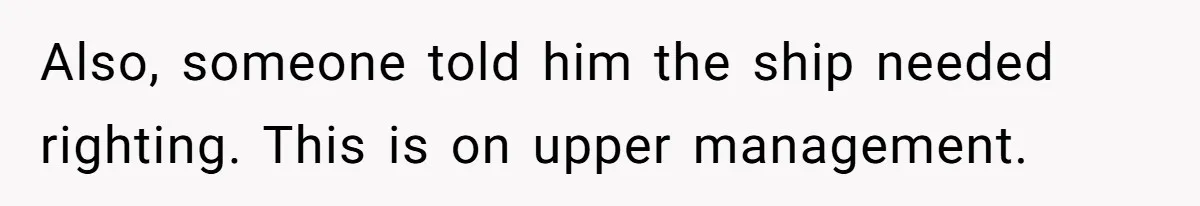 Also, someone told him the ship needed righting. This is on upper management.