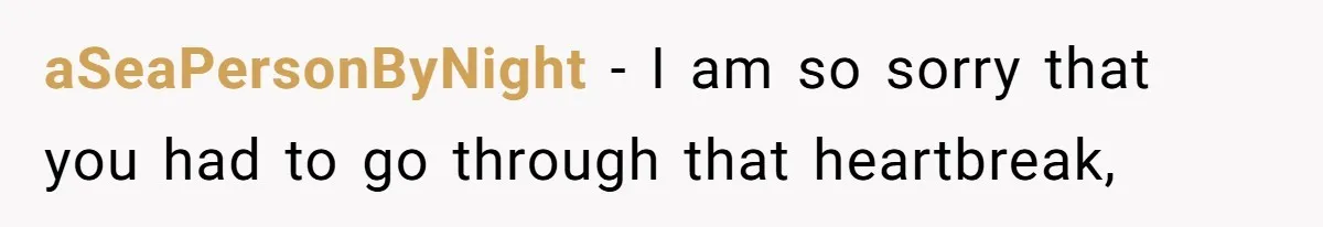aSeaPersonByNight − I am so sorry that you had to go through that heartbreak,