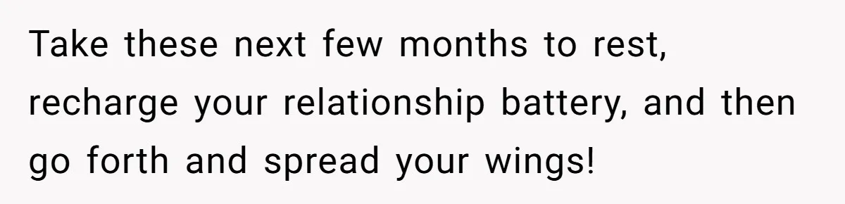 Take these next few months to rest, recharge your relationship battery, and then go forth and spread your wings!