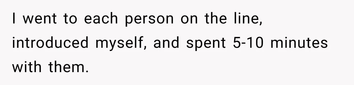 I went to each person on the line, introduced myself, and spent 5-10 minutes with them.