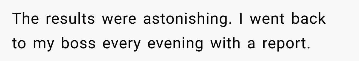 The results were astonishing. I went back to my boss every evening with a report.