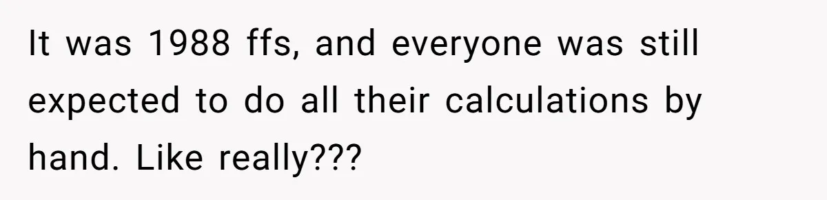It was 1988 ffs, and everyone was still expected to do all their calculations by hand. Like really???