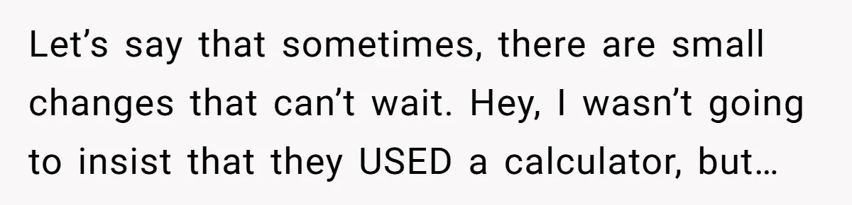 Let’s say that sometimes, there are small changes that can’t wait. Hey, I wasn’t going to insist that they USED a calculator, but…