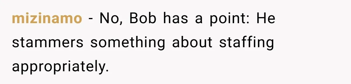 mizinamo − No, Bob has a point: He stammers something about staffing appropriately.