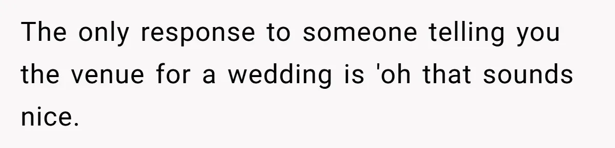 The only response to someone telling you the venue for a wedding is 'oh that sounds nice.