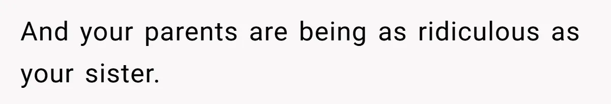 And your parents are being as ridiculous as your sister.