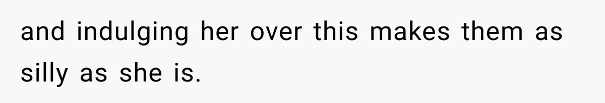 and indulging her over this makes them as silly as she is.