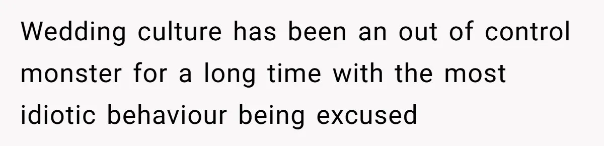 Wedding culture has been an out of control monster for a long time with the most idiotic behaviour being excused