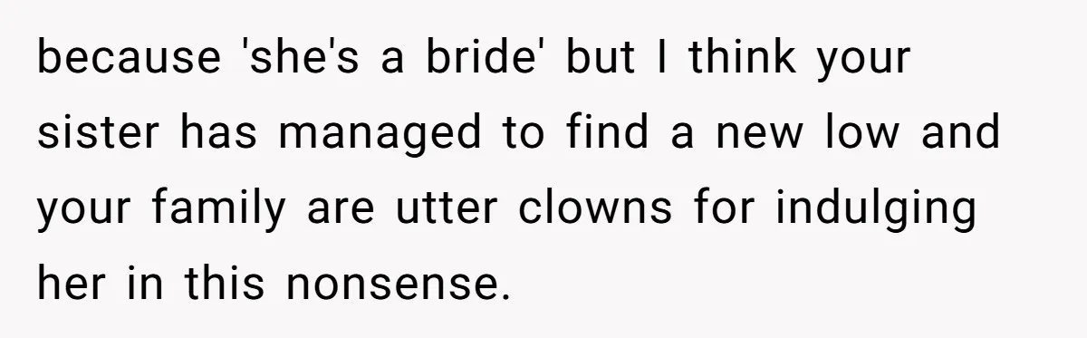 because 'she's a bride' but I think your sister has managed to find a new low and your family are utter clowns for indulging her in this nonsense.