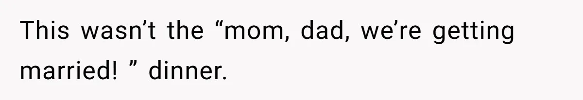 This wasn’t the “mom, dad, we’re getting married! ” dinner.