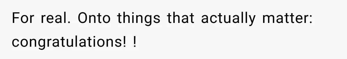 For real. Onto things that actually matter: congratulations! !