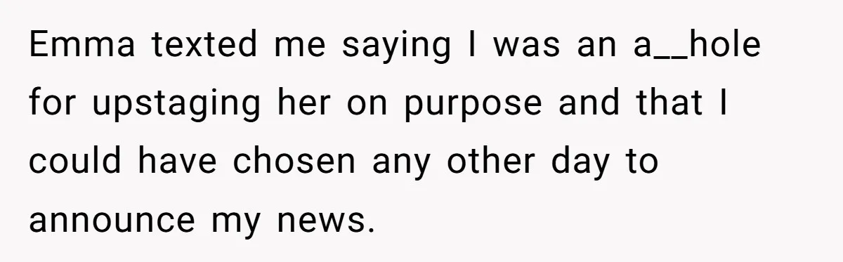 Emma texted me saying I was an a__hole for upstaging her on purpose and that I could have chosen any other day to announce my news.