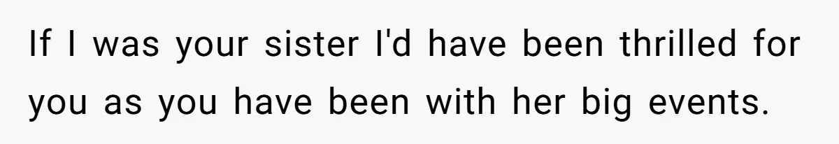 If I was your sister I'd have been thrilled for you as you have been with her big events.