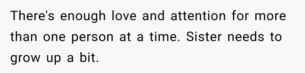 There's enough love and attention for more than one person at a time. Sister needs to grow up a bit.