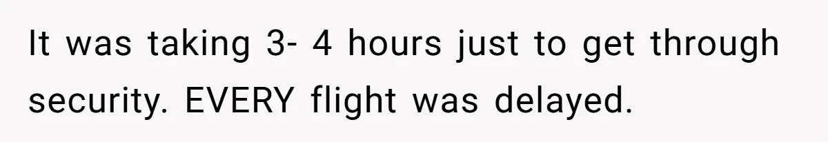It was taking 3- 4 hours just to get through security. EVERY flight was delayed.