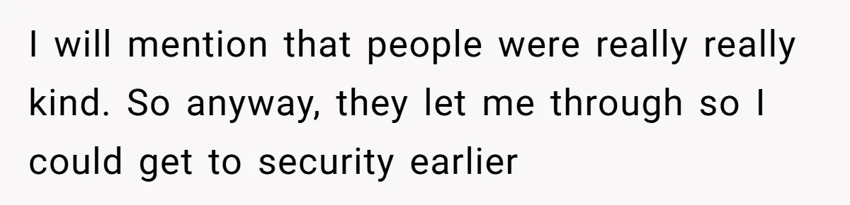 I will mention that people were really really kind. So anyway, they let me through so I could get to security earlier