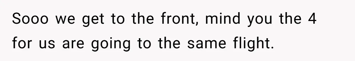 Sooo we get to the front, mind you the 4 for us are going to the same flight.