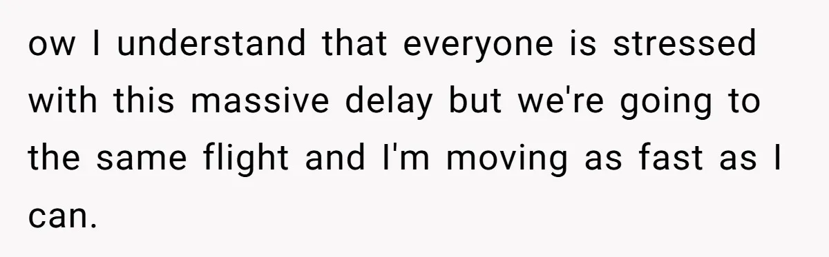 ow I understand that everyone is stressed with this massive delay but we're going to the same flight and I'm moving as fast as I can.