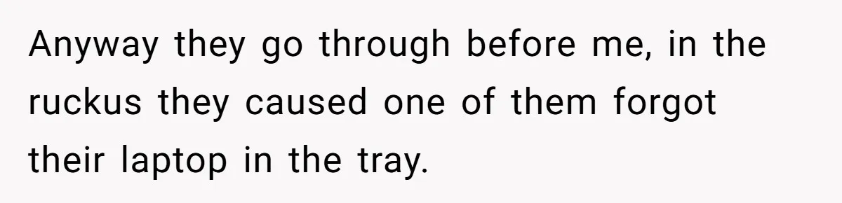 Anyway they go through before me, in the ruckus they caused one of them forgot their laptop in the tray.