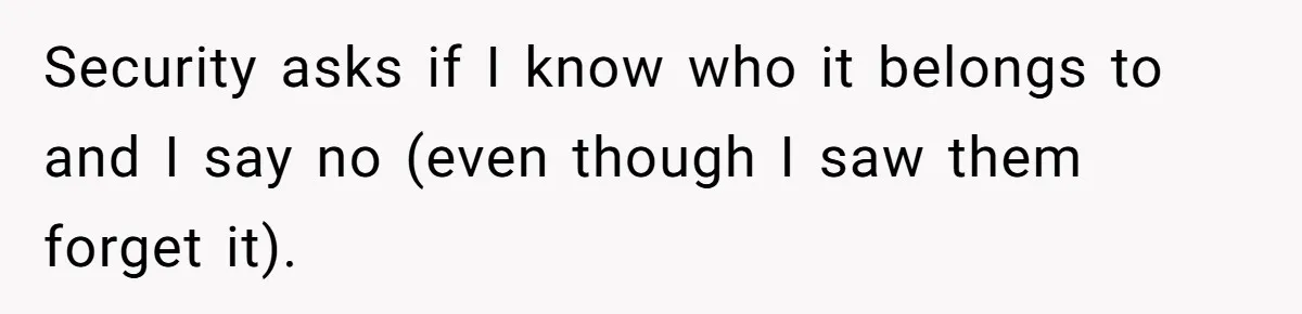 Security asks if I know who it belongs to and I say no (even though I saw them forget it).