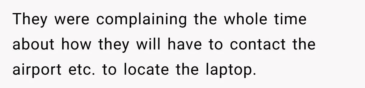 They were complaining the whole time about how they will have to contact the airport etc. to locate the laptop.