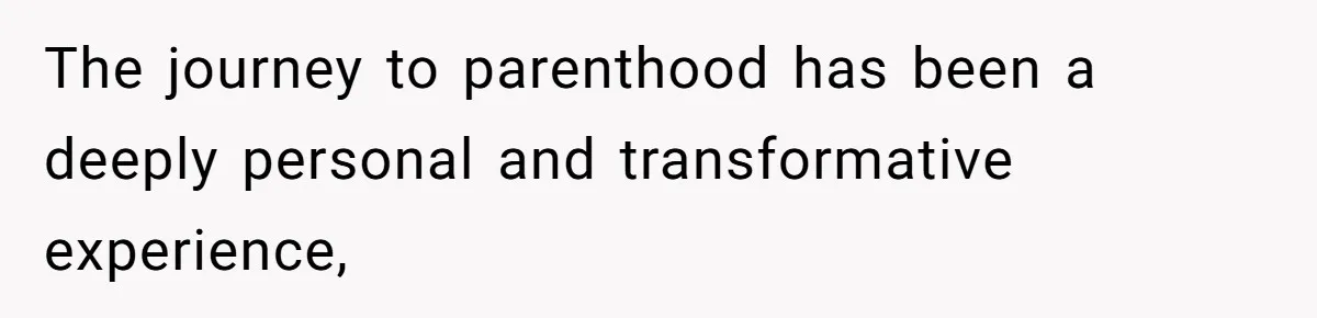 The journey to parenthood has been a deeply personal and transformative experience,