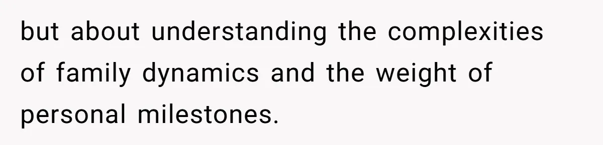 but about understanding the complexities of family dynamics and the weight of personal milestones.